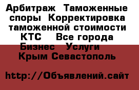 Арбитраж. Таможенные споры. Корректировка таможенной стоимости(КТС) - Все города Бизнес » Услуги   . Крым,Севастополь